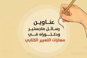 عناوين رسائل ماجستير ودكتوراه في مهارات التعبير الكتابي