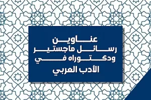 عناوين رسائل ماجستيير ودكتوراه في الأدب العربي